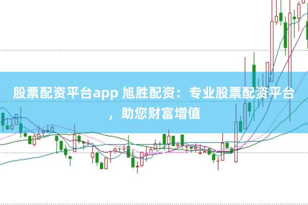 股票配资平台app 旭胜配资：专业股票配资平台，助您财富增值