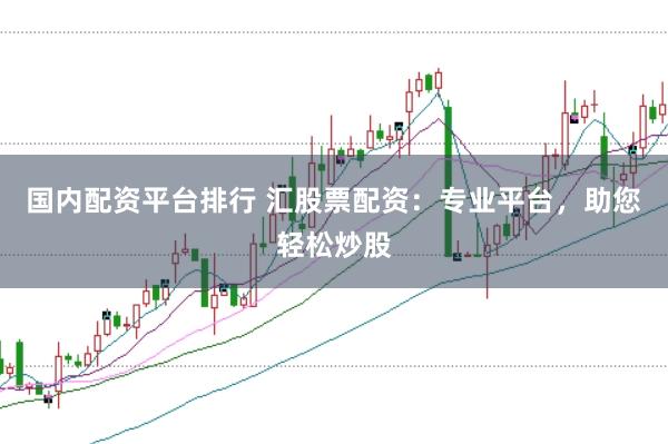 国内配资平台排行 汇股票配资：专业平台，助您轻松炒股