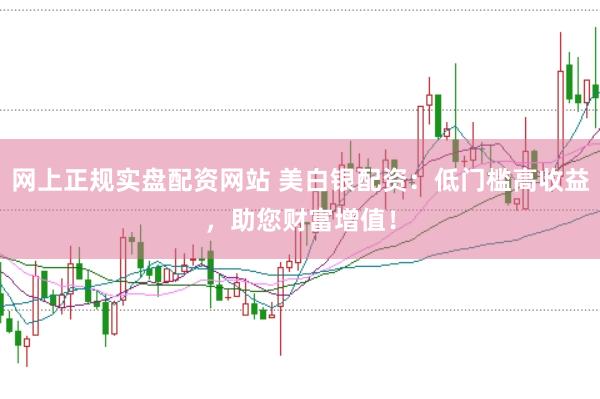 网上正规实盘配资网站 美白银配资：低门槛高收益，助您财富增值！