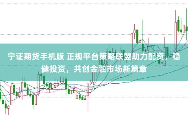 宁证期货手机版 正规平台策略联盟助力配资，稳健投资，共创金融市场新篇章