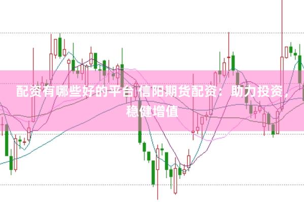 配资有哪些好的平台 信阳期货配资：助力投资，稳健增值