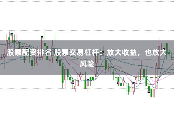 股票配资排名 股票交易杠杆：放大收益，也放大风险