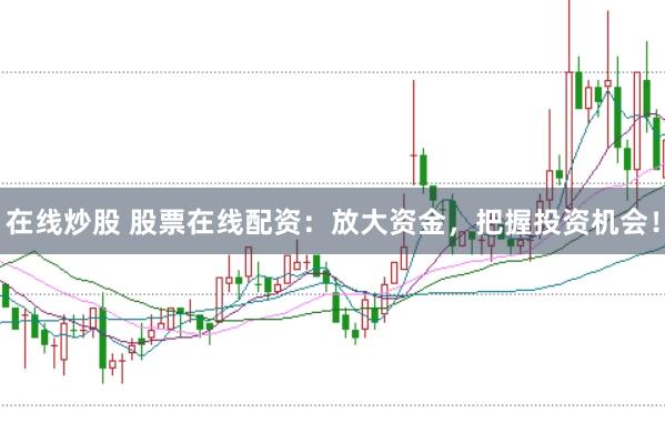 在线炒股 股票在线配资：放大资金，把握投资机会！