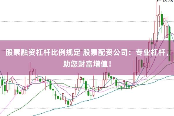 股票融资杠杆比例规定 股票配资公司：专业杠杆，助您财富增值！