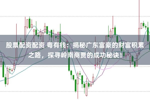 股票配资配资 粤有钱：揭秘广东富豪的财富积累之路，探寻岭南商贾的成功秘诀！
