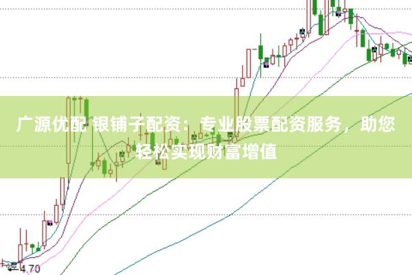 广源优配 银铺子配资：专业股票配资服务，助您轻松实现财富增值