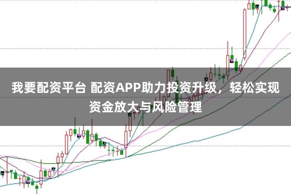 我要配资平台 配资APP助力投资升级，轻松实现资金放大与风险管理