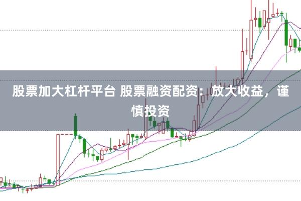 股票加大杠杆平台 股票融资配资：放大收益，谨慎投资