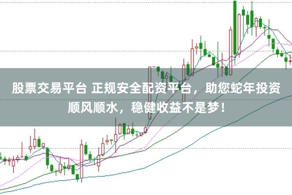 股票交易平台 正规安全配资平台，助您蛇年投资顺风顺水，稳健收益不是梦！