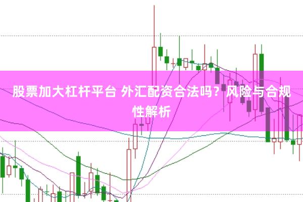 股票加大杠杆平台 外汇配资合法吗？风险与合规性解析