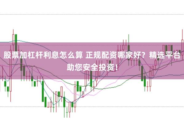 股票加杠杆利息怎么算 正规配资哪家好？精选平台助您安全投资！