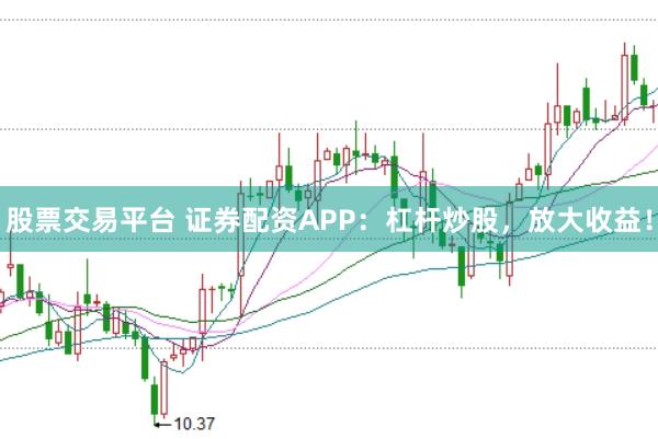 股票交易平台 证券配资APP：杠杆炒股，放大收益！