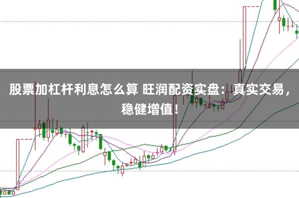 股票加杠杆利息怎么算 旺润配资实盘：真实交易，稳健增值！