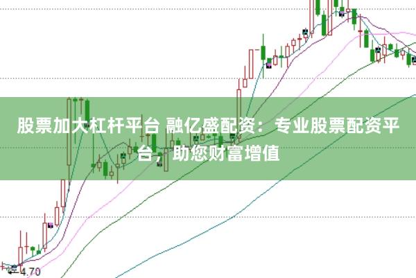 股票加大杠杆平台 融亿盛配资：专业股票配资平台，助您财富增值