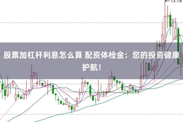 股票加杠杆利息怎么算 配资体检金：您的投资健康护航！