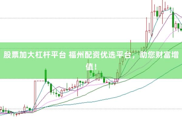 股票加大杠杆平台 福州配资优选平台，助您财富增值！