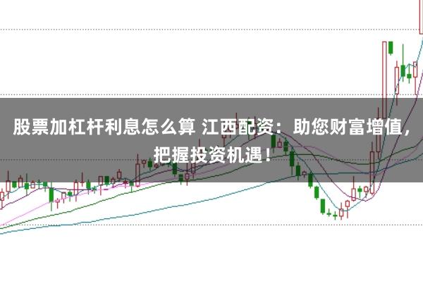 股票加杠杆利息怎么算 江西配资：助您财富增值，把握投资机遇！