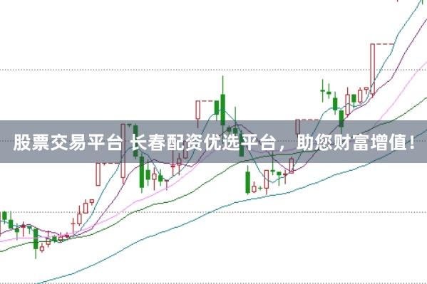 股票交易平台 长春配资优选平台，助您财富增值！
