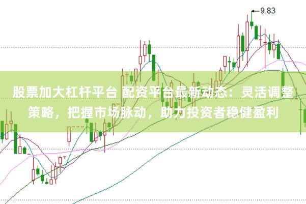股票加大杠杆平台 配资平台最新动态：灵活调整策略，把握市场脉动，助力投资者稳健盈利