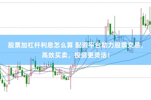 股票加杠杆利息怎么算 配资平台助力股票交易，高效买卖，投资更灵活！