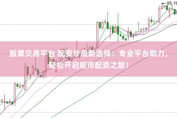 股票交易平台 配资炒股新选择：专业平台助力，轻松开启股市配资之旅！