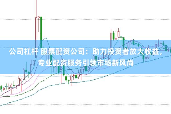 公司杠杆 股票配资公司：助力投资者放大收益，专业配资服务引领市场新风尚