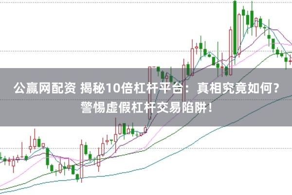 公赢网配资 揭秘10倍杠杆平台：真相究竟如何？警惕虚假杠杆交易陷阱！