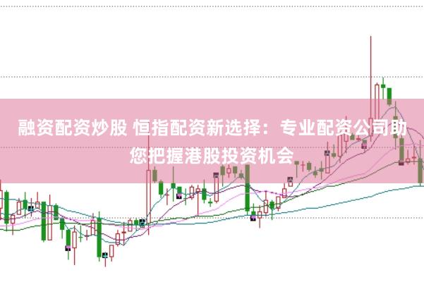 融资配资炒股 恒指配资新选择：专业配资公司助您把握港股投资机会