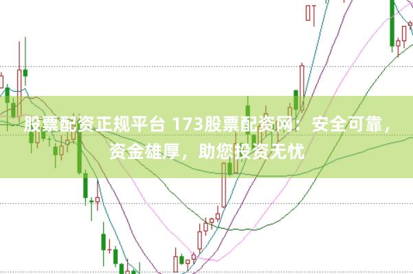 股票配资正规平台 173股票配资网：安全可靠，资金雄厚，助您投资无忧