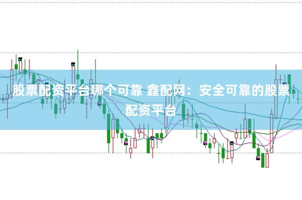 股票配资平台哪个可靠 鑫配网：安全可靠的股票配资平台
