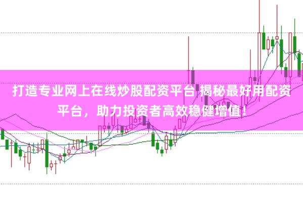 打造专业网上在线炒股配资平台 揭秘最好用配资平台，助力投资者高效稳健增值！