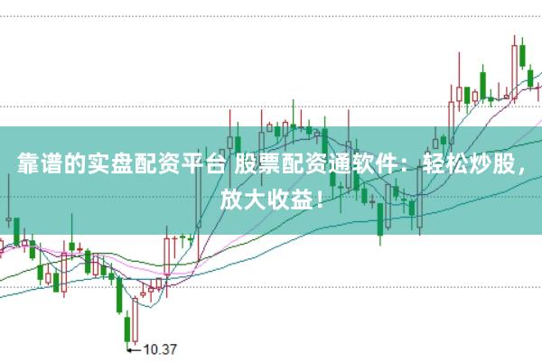 靠谱的实盘配资平台 股票配资通软件：轻松炒股，放大收益！