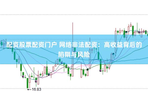 配资股票配资门户 网络非法配资：高收益背后的陷阱与风险
