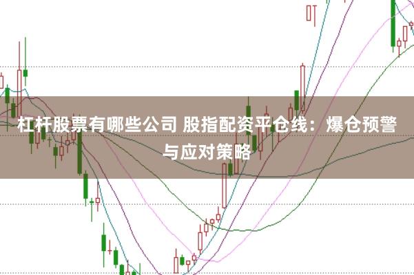 杠杆股票有哪些公司 股指配资平仓线：爆仓预警与应对策略