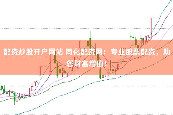 配资炒股开户网站 同化配资网：专业股票配资，助您财富增值！
