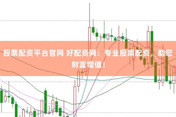 股票配资平台官网 好配资网：专业股票配资，助您财富增值！