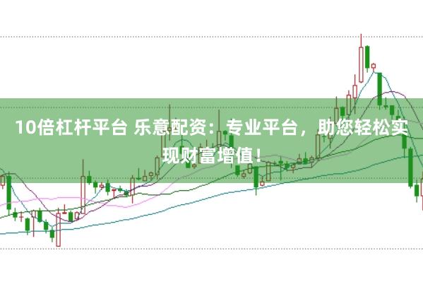 10倍杠杆平台 乐意配资：专业平台，助您轻松实现财富增值！