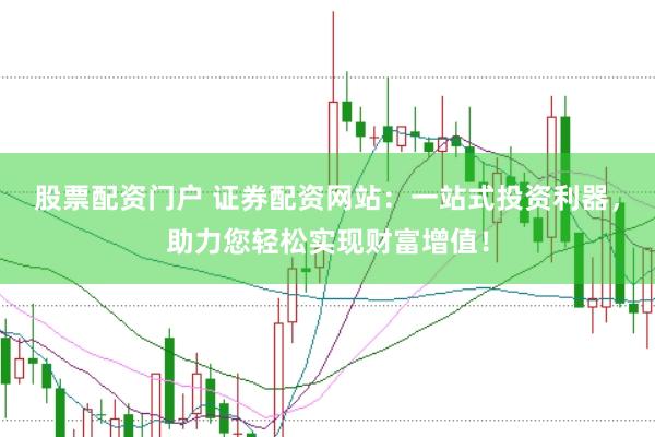 股票配资门户 证券配资网站：一站式投资利器，助力您轻松实现财富增值！