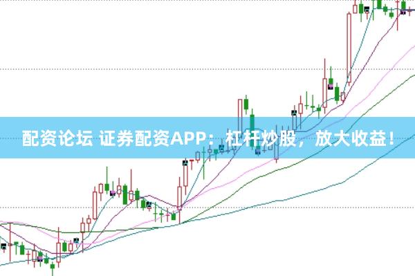 配资论坛 证券配资APP：杠杆炒股，放大收益！