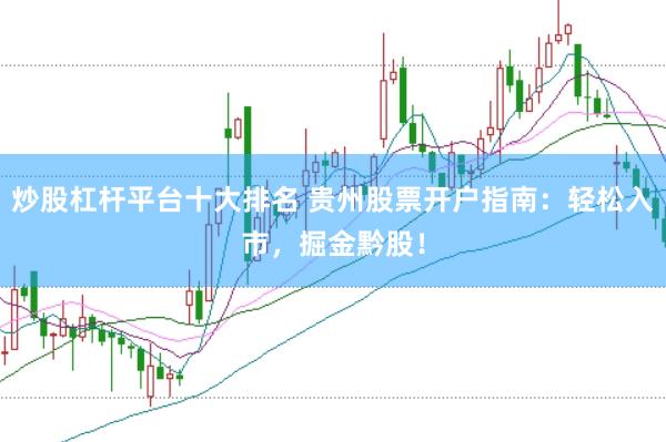 炒股杠杆平台十大排名 贵州股票开户指南：轻松入市，掘金黔股！