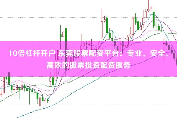 10倍杠杆开户 东莞股票配资平台：专业、安全、高效的股票投资配资服务