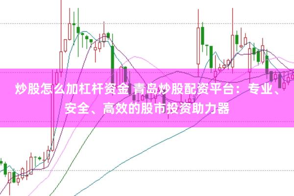 炒股怎么加杠杆资金 青岛炒股配资平台：专业、安全、高效的股市投资助力器