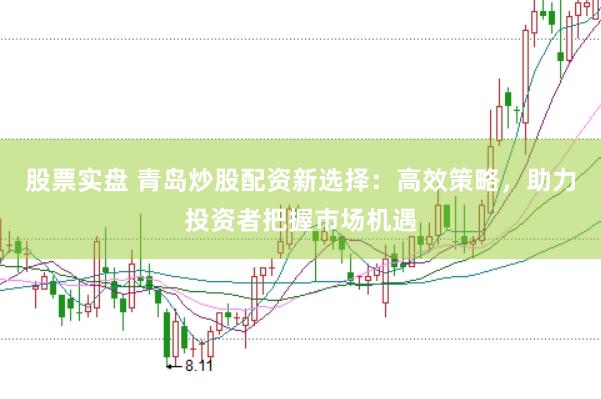 股票实盘 青岛炒股配资新选择：高效策略，助力投资者把握市场机遇