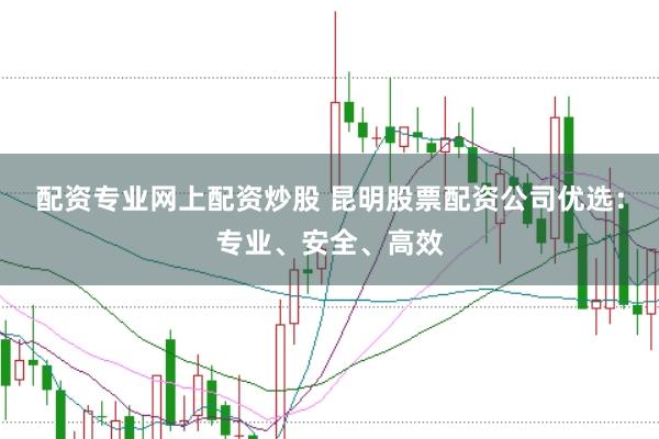 配资专业网上配资炒股 昆明股票配资公司优选：专业、安全、高效
