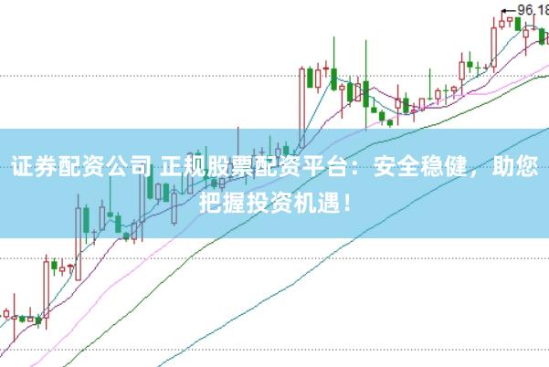 证券配资公司 正规股票配资平台：安全稳健，助您把握投资机遇！