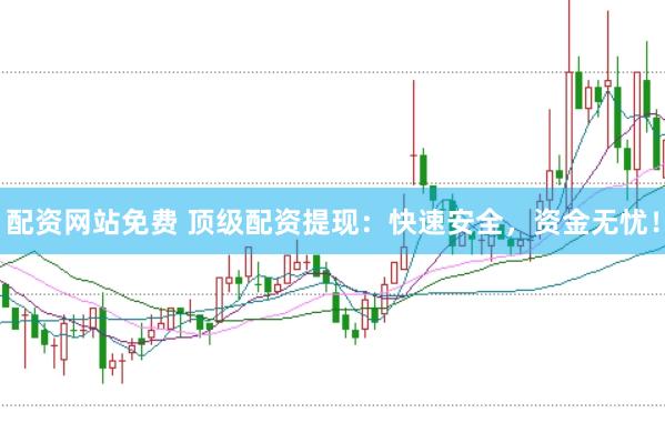 配资网站免费 顶级配资提现：快速安全，资金无忧！