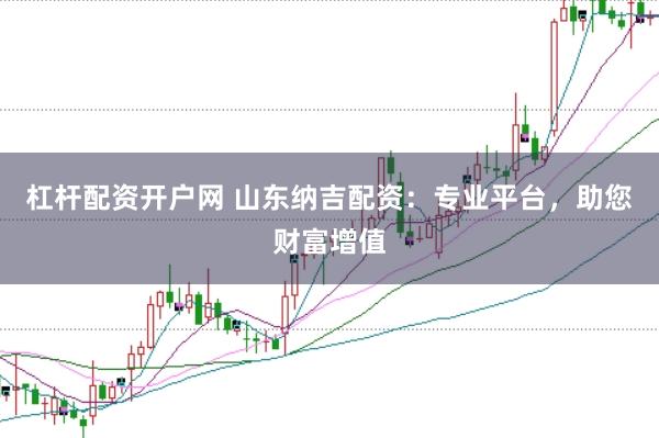 杠杆配资开户网 山东纳吉配资：专业平台，助您财富增值
