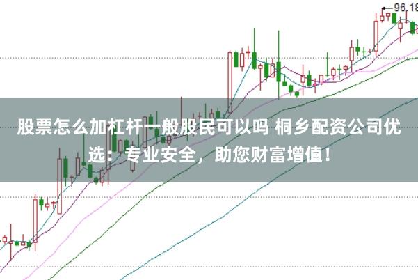 股票怎么加杠杆一般股民可以吗 桐乡配资公司优选：专业安全，助您财富增值！