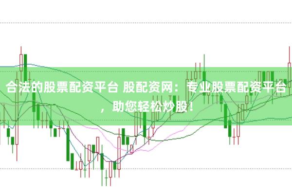 合法的股票配资平台 股配资网：专业股票配资平台，助您轻松炒股！