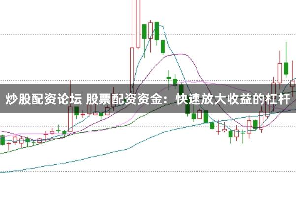 炒股配资论坛 股票配资资金：快速放大收益的杠杆